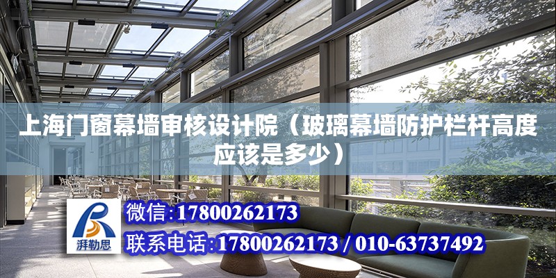 上海门窗幕墙审核设计院（玻璃幕墙防护栏杆高度应该是多少）