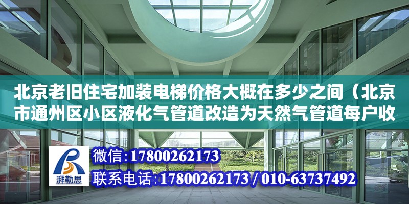 北京老旧住宅加装电梯价格大概在多少之间（北京市通州区小区液化气管道改造为天然气管道每户收费3900元合理）