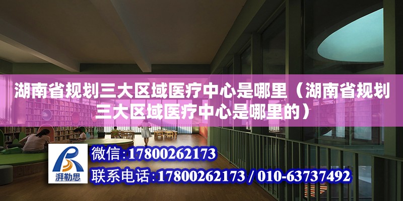 湖南省规划三大区域医疗中心是哪里（湖南省规划三大区域医疗中心是哪里的）