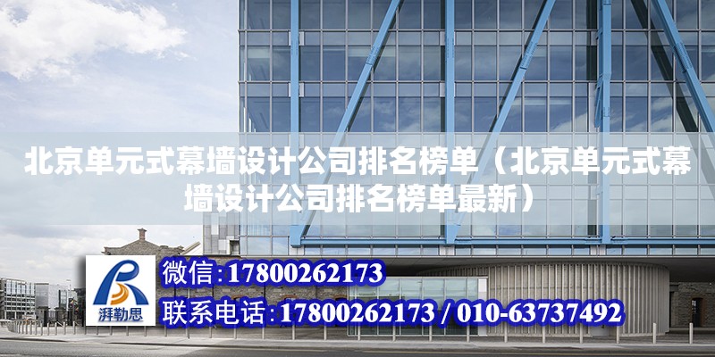 北京单元式幕墙设计公司排名榜单（北京单元式幕墙设计公司排名榜单最新）