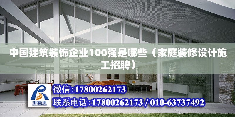 中国建筑装饰企业100强是哪些（家庭装修设计施工招聘）