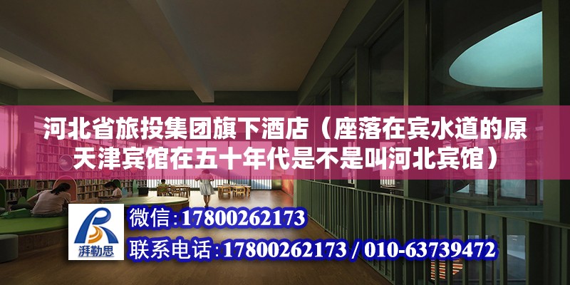 河北省旅投集团旗下酒店（座落在宾水道的原天津宾馆在五十年代是不是叫河北宾馆）