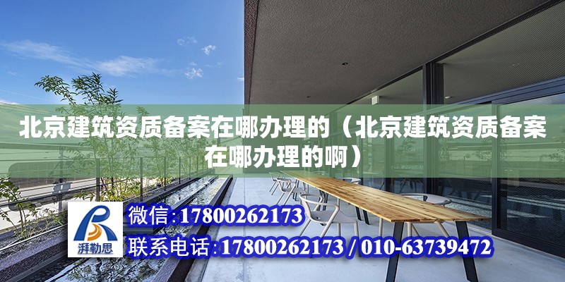 北京建筑资质备案在哪办理的（北京建筑资质备案在哪办理的啊）