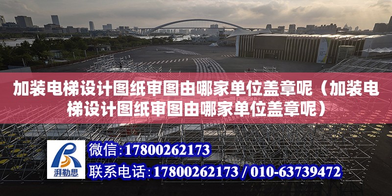 加装电梯设计图纸审图由哪家单位盖章呢（加装电梯设计图纸审图由哪家单位盖章呢）