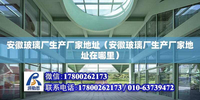 安徽玻璃厂生产厂家地址（安徽玻璃厂生产厂家地址在哪里）