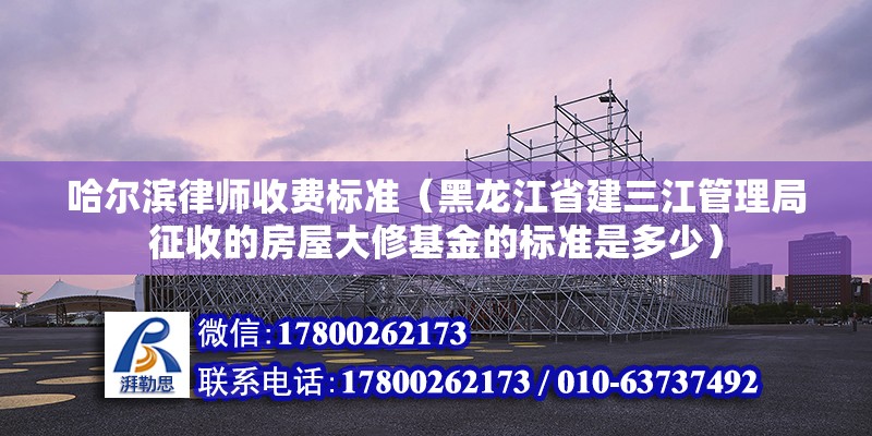 哈尔滨律师收费标准（黑龙江省建三江管理局征收的房屋大修基金的标准是多少）