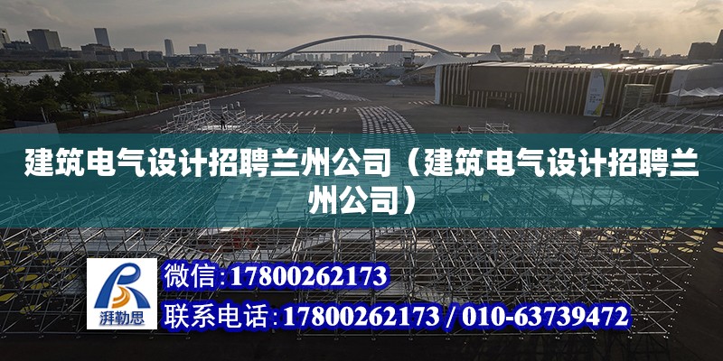 建筑电气设计招聘兰州公司（建筑电气设计招聘兰州公司）