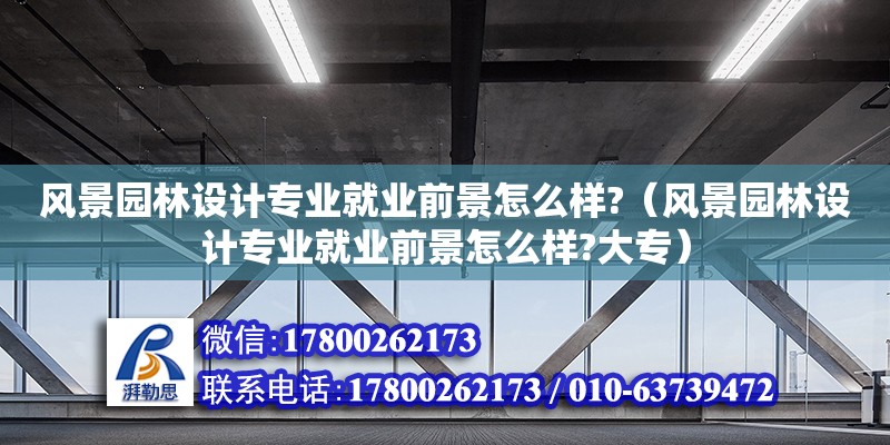 风景园林设计专业就业前景怎么样?（风景园林设计专业就业前景怎么样?大专）