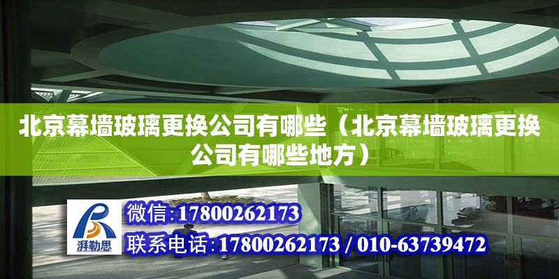 北京幕墙玻璃更换公司有哪些（北京幕墙玻璃更换公司有哪些地方）