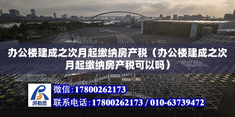 办公楼建成之次月起缴纳房产税（办公楼建成之次月起缴纳房产税可以吗）