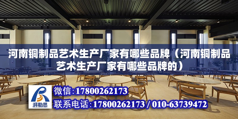 河南铜制品艺术生产厂家有哪些品牌（河南铜制品艺术生产厂家有哪些品牌的）