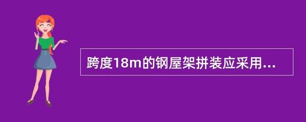 跨度18米的钢屋架拼装应采用什么方法(跨度18米的钢屋架拼装应采用什么方法保证拼装质量和施工安全) 装饰工装施工 第2张 跨度18米的钢屋架拼装应采用什么方法(跨度18米的钢屋架拼装应采用什么方法保证拼装质量和施工安全) 装饰工装施工 第2张
