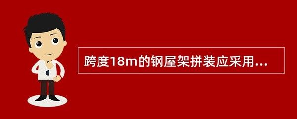 跨度18米的钢屋架拼装应采用什么方法(跨度18米的钢屋架拼装应采用什么方法保证拼装质量和施工安全) 装饰工装施工 第1张 跨度18米的钢屋架拼装应采用什么方法(跨度18米的钢屋架拼装应采用什么方法保证拼装质量和施工安全) 装饰工装施工 第1张