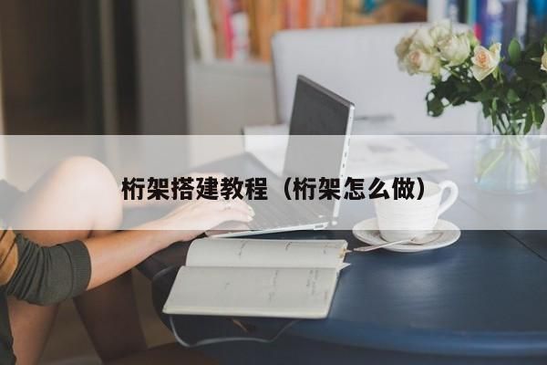 桁架怎么搭建最方便视频（桁架搭建基本步骤）