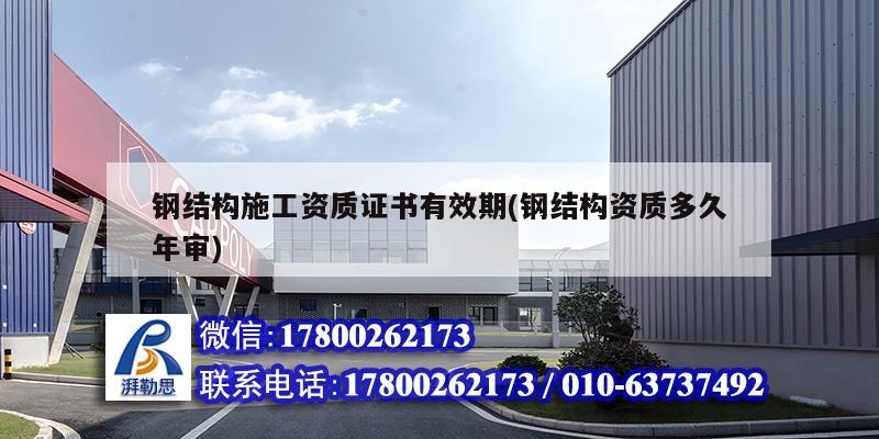 钢结构施工资质证书有效期(钢结构资质多久年审) 钢结构异形设计