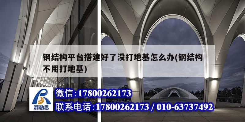 钢结构平台搭建好了没打地基怎么办(钢结构不用打地基) 装饰幕墙设计