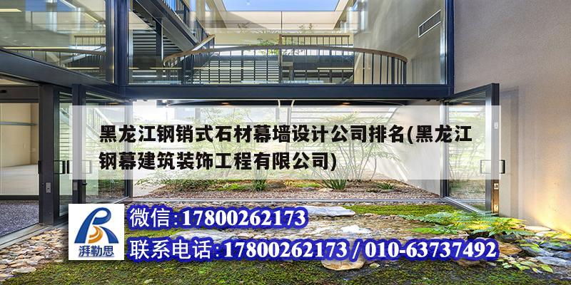 黑龙江钢销式石材幕墙设计公司排名(黑龙江钢幕建筑装饰工程有限公司)