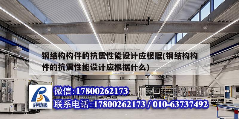 钢结构构件的抗震性能设计应根据(钢结构构件的抗震性能设计应根据什么) 建筑施工图施工