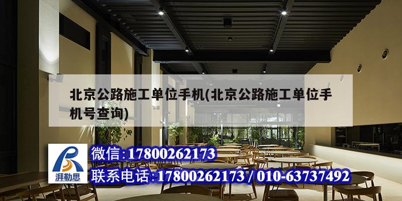 北京公路施工单位手机(北京公路施工单位手机号查询)