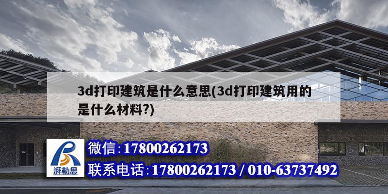 3d打印建筑是什么意思(3d打印建筑用的是什么材料?) 钢结构桁架施工