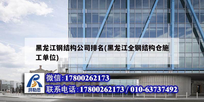 黑龙江钢结构公司排名(黑龙江全钢结构仓施工单位)