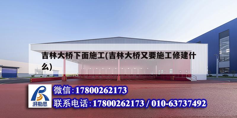 吉林大桥下面施工(吉林大桥又要施工修建什么)