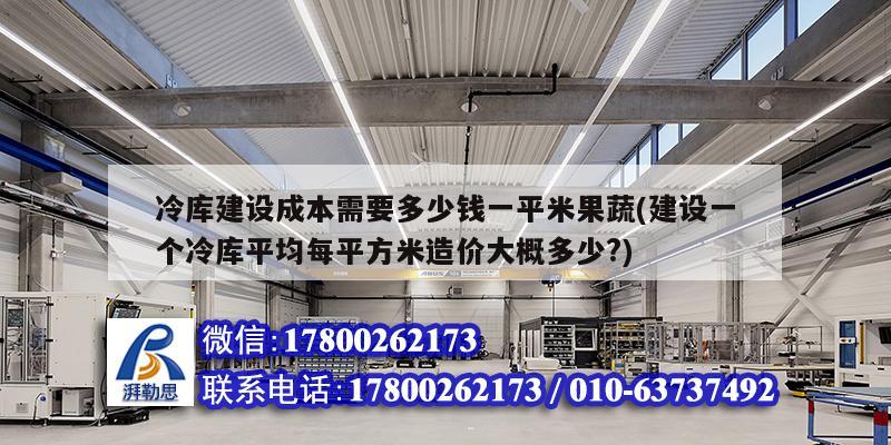 冷库建设成本需要多少钱一平米果蔬(建设一个冷库平均每平方米造价大概多少?)