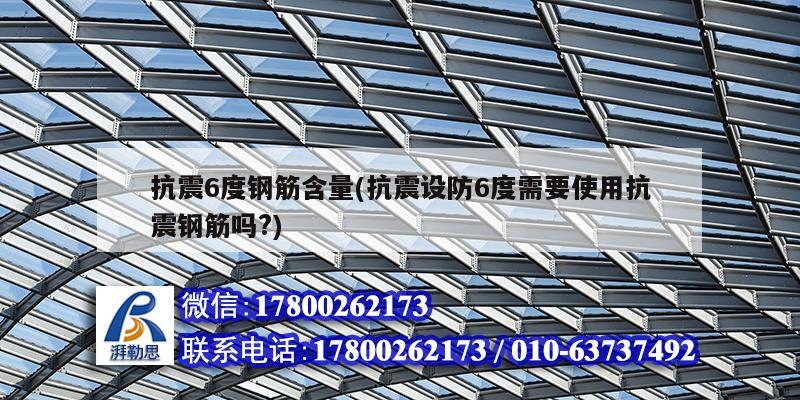 抗震6度钢筋含量(抗震设防6度需要使用抗震钢筋吗?)