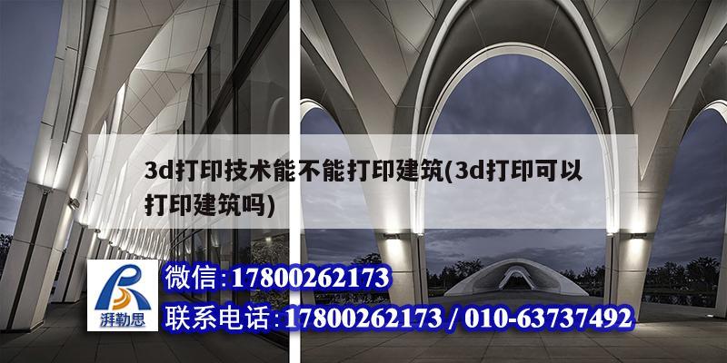 3d打印技术能不能打印建筑(3d打印可以打印建筑吗)