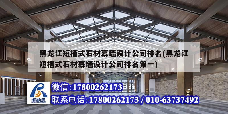 黑龙江短槽式石材幕墙设计公司排名(黑龙江短槽式石材幕墙设计公司排名第一)