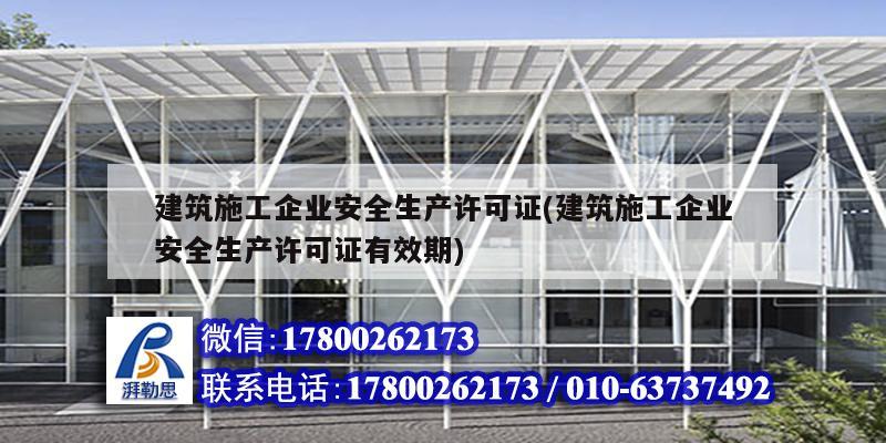 建筑施工企业安全生产许可证(建筑施工企业安全生产许可证有效期)