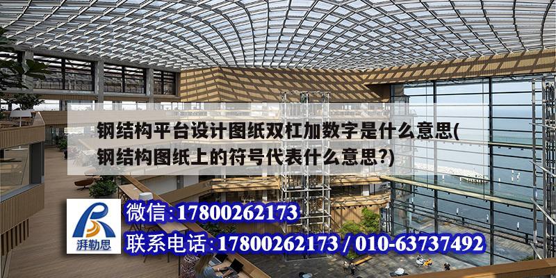 钢结构平台设计图纸双杠加数字是什么意思(钢结构图纸上的符号代表什么意思?) 钢结构框架施工