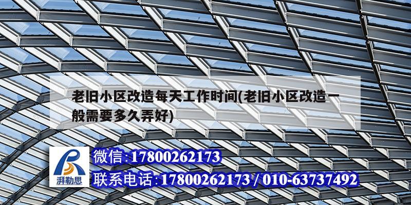 老旧小区改造每天工作时间(老旧小区改造一般需要多久弄好) 北京加固设计