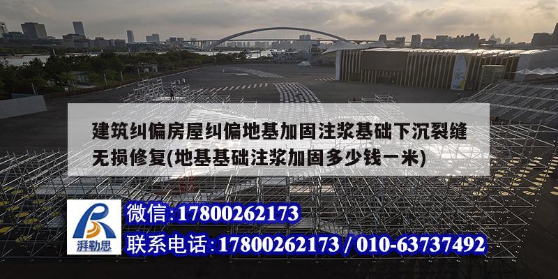 建筑纠偏房屋纠偏地基加固注浆基础下沉裂缝无损修复(地基基础注浆加固多少钱一米)