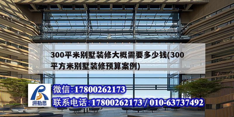 300平米别墅装修大概需要多少钱(300平方米别墅装修预算案例) 钢结构门式钢架施工