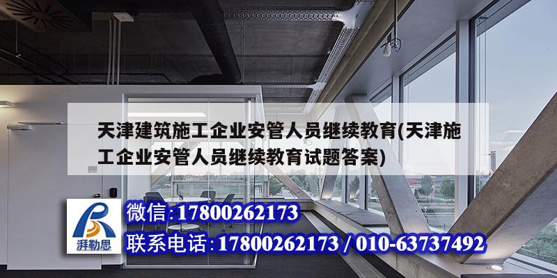 天津建筑施工企业安管人员继续教育(天津施工企业安管人员继续教育试题答案)