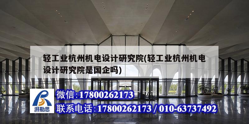 轻工业杭州机电设计研究院(轻工业杭州机电设计研究院是国企吗)