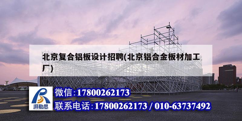 北京复合铝板设计招聘(北京铝合金板材加工厂)