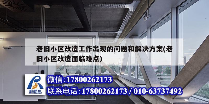 老旧小区改造工作出现的问题和解决方案(老旧小区改造面临难点)