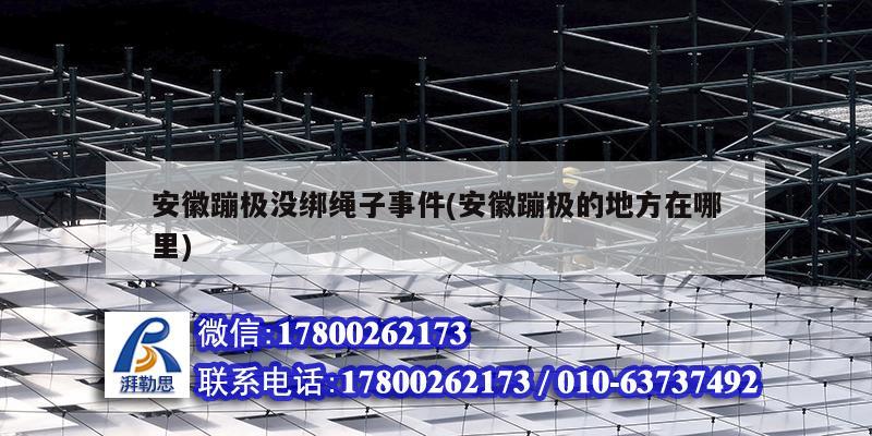 安徽蹦极没绑绳子事件(安徽蹦极的地方在哪里) 结构框架施工