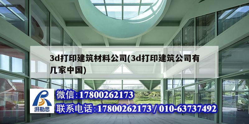 3d打印建筑材料公司(3d打印建筑公司有几家中国)
