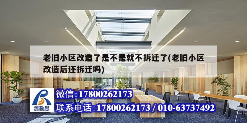 老旧小区改造了是不是就不拆迁了(老旧小区改造后还拆迁吗) 建筑消防施工