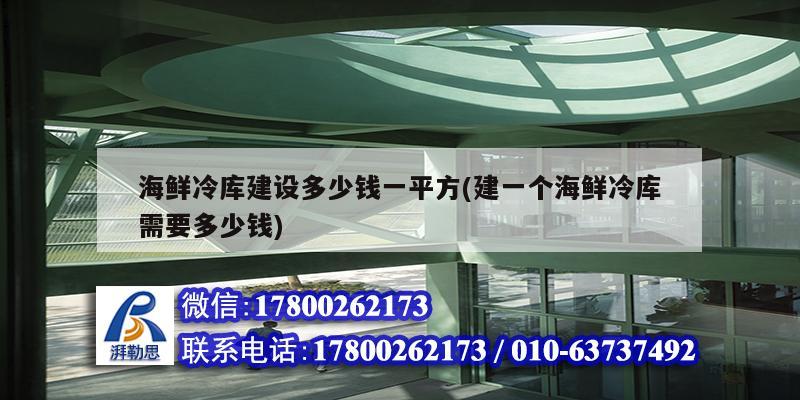 海鲜冷库建设多少钱一平方(建一个海鲜冷库需要多少钱)