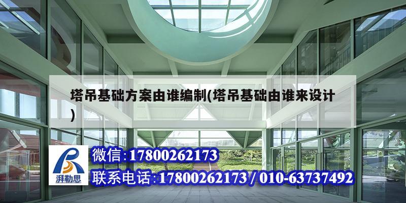 塔吊基础方案由谁编制(塔吊基础由谁来设计) 北京加固设计