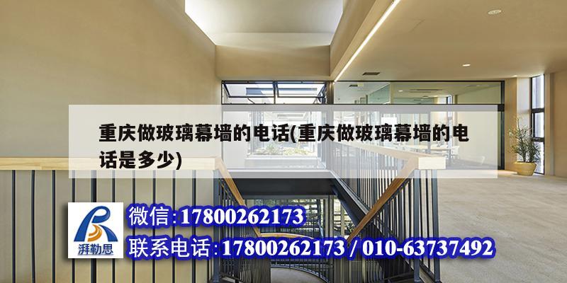 重庆做玻璃幕墙的电话(重庆做玻璃幕墙的电话是多少) 钢结构框架施工