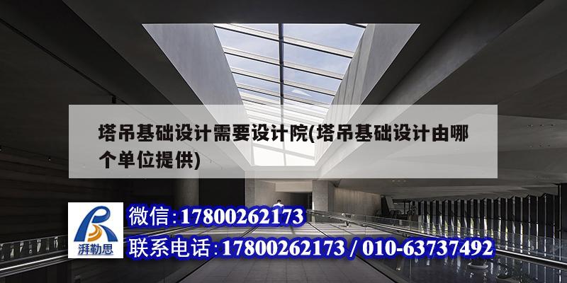 塔吊基础设计需要设计院(塔吊基础设计由哪个单位提供) 钢结构异形设计