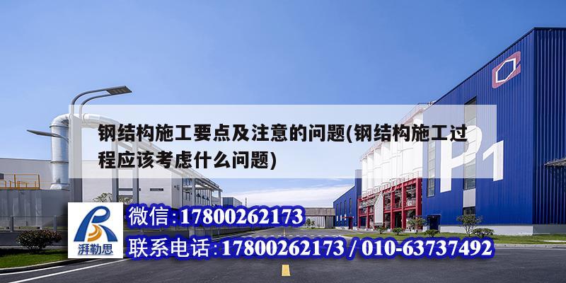 钢结构施工要点及注意的问题(钢结构施工过程应该考虑什么问题) 钢结构玻璃栈道施工