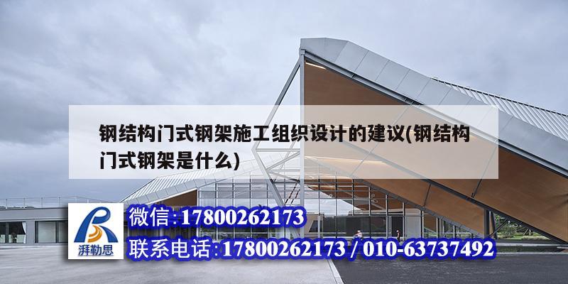 钢结构门式钢架施工组织设计的建议(钢结构门式钢架是什么)