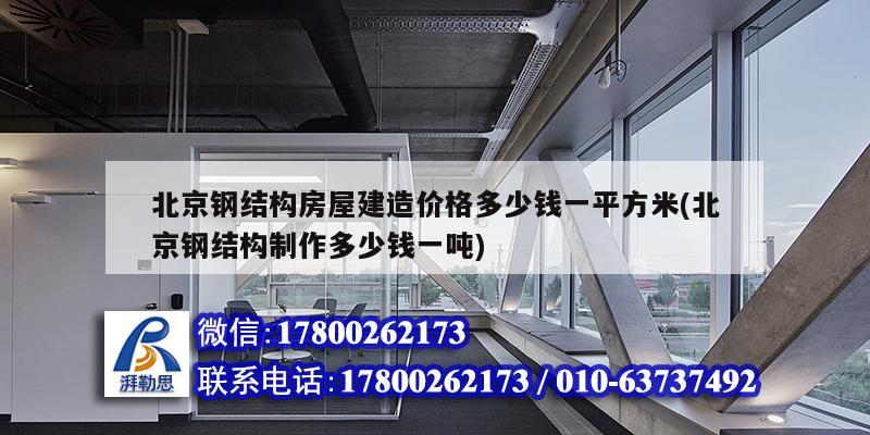 北京钢结构房屋建造价格多少钱一平方米(北京钢结构制作多少钱一吨)