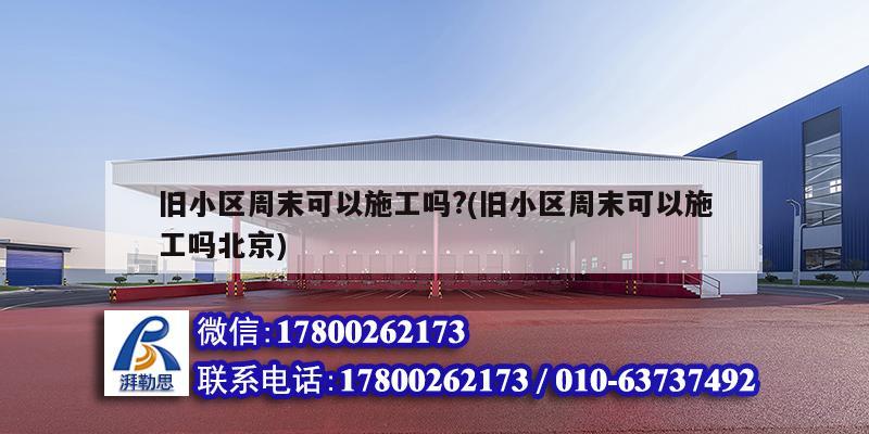 旧小区周末可以施工吗?(旧小区周末可以施工吗北京) 结构工业钢结构施工